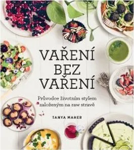 Vaření bez vaření: Průvodce životním stylem založeným na raw stravě - Tanya Maher