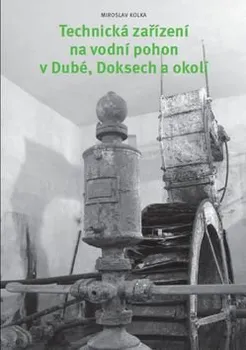Technika Technická zařízení na vodní pohon v Dubé, Doksech a okolí - Miroslav Kolka