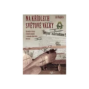 Na křídlech světové války: Epizody ze života českých aviatiků v rakousko-uherském letectvu - Jiří Rajlich Na křídlech světové války: Epizody ze života českých aviatiků v rakousko-uherském letectvu - Jiří Rajlich