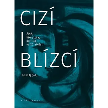 Cizí i blízcí: Židé, literatura, kultura v českých zemích ve 20. století - Jiří Holý