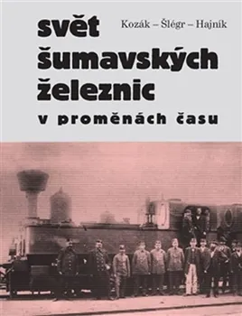 Svět šumavských železnic v proměnách času - Roman Hajník, Vladislav Šlégr, Roman Kozák