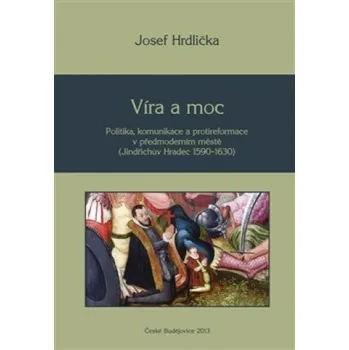 Víra a moc: Politika, komunikace a protireformace v předmoderním městě (Jindřichův Hradec 1590–1630) - Josef Hrdlička