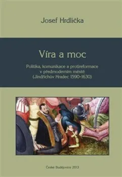 Víra a moc: Politika, komunikace a protireformace v předmoderním městě (Jindřichův Hradec 1590–1630) - Josef Hrdlička