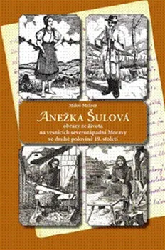 Anežka Šulová: obrazy ze života na vesnicích severozápadní Moravy ve druhé polovině 19. století - Miloš Melzer