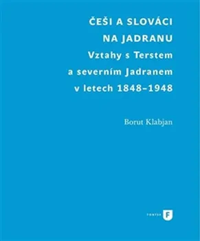 Češi a Slováci na Jadranu: Vztahy s Terstem a severním Jadranem v letech 1848-1948 - Borut Klabjan