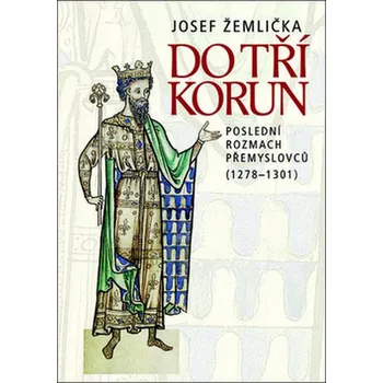 Do tří korun: Poslední rozmach Přemyslovců (1278—1301) - Josef Žemlička