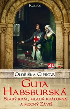 Guta Habsburská: Slabý král, mladá královna a mocný Záviš - Oldřiška Ciprová