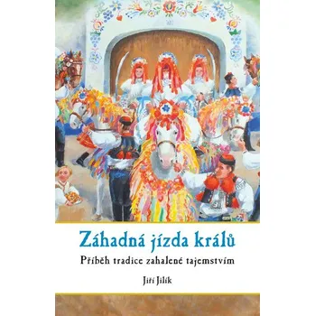 Populárně naučná literatura pro dospělé Záhadná jízda králů: Příběh vlčnovské tradice zahalené tajemntvím - Jiří Jilík