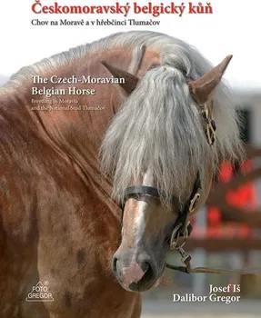 Českomoravský belgický kůň: Chov na Moravě a v hřebčinci Tlumačov / The Czech-Moravian Belgian Horse: Breeding in Moravia and the National Stud Tlumačov - Dalibor Gregor, Josef Iš