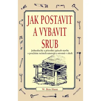 Jak postavit a vybavit srub - W. Ben Hunt