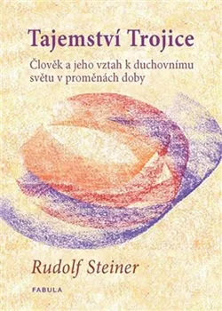 Tajemství Trojice: Člověk a jeho vztah k duchovnímu světu v proměnách doby - Rudolf Steiner