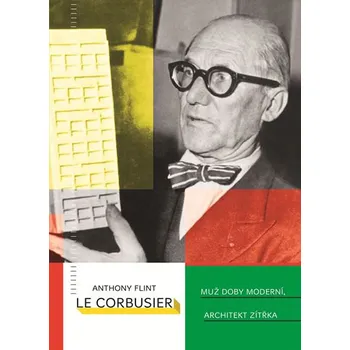 Le Corbusier: Muž doby moderní, architekt zítřka - Anthony Flint