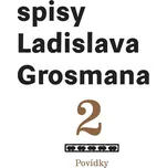 Spisy Ladislava Grosmana 2: Povídky –…