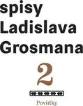 Spisy Ladislava Grosmana 2: Povídky –…
