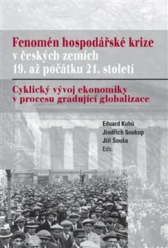 Fenomén hospodářské krize v českých zemích 19. až počátku 21. století: Cyklický vývoj ekonomiky v procesu gradující globalizace - Eduard Kubů, Jindřich Soukup, Jiří Šouša