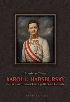 Karol I. Habsburský v cirkevnom, historickom a politickom kontexte - Stanislav Žlnay