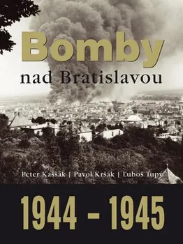 Bomby nad Bratislavou 1944 - 1945: 70 rokov od tragédie - Peter Kaššák, Pavol Kršák, Ľuboš Tupý (SK)