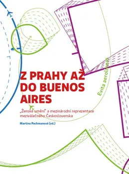 Umění Z Prahy až do Buenos Aires: „Ženské umění“ a mezinárodní reprezentace meziválečného Československa - Martina Pachmanová