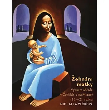 Žehnání matky: Význam obřadu v Čechách a na Moravě v 16.-21. století - Michaela Vlčková