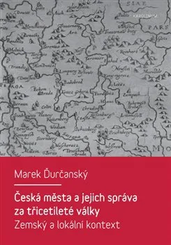 Česká města a jejich správa za třicetileté války: Zemský a lokální kontext - Marek Ďurčanský