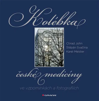 Kolébka české medicíny ve vzpomínkách a fotografiích - Ctirad John, Štěpán Svačina, Karel Meister