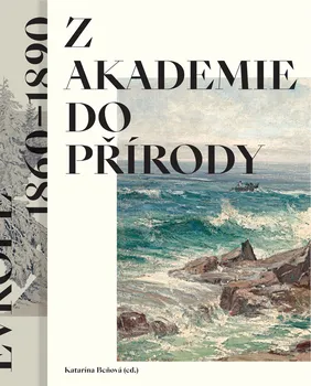 Umění Z akademie do přírody: Podoby krajinomalby ve střední Evropě 1860 – 1890 - Katarína Beňová