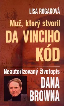 Literární biografie Muž, ktorý stvoril Da Vinciho kód: Neautorizovaný životopis Dana Browna - Lisa Rogaková