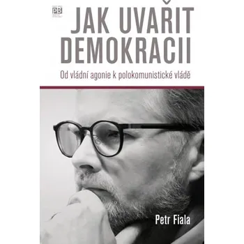 Jak uvařit demokracii: Od vládní agonie k polokomunistické vládě - Petr Fiala