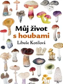 Příroda Můj život s houbami - Libuše Kotilová (2013, vázaná)