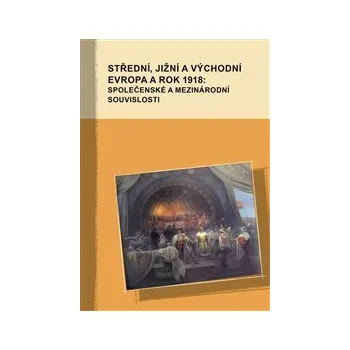 STŘEDNÍ, JIŽNÍ A VÝCHODNÍ EVROPA A ROK 1918: (SPOLEČENSKÉ A MEZINÁRODNÍ SOUVISLOSTI – Markus Giger, Hana Kosáková, Marek Příhoda a kolektiv)