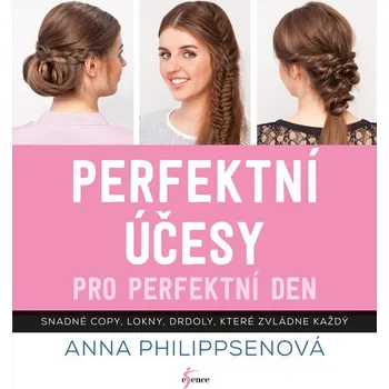 Perfektní účesy pro perfektní den: Snadné copy, lokny, drdoly, které zvládne každý - Anna Philippsenová (2017, pevná bez přebalu lesklá)