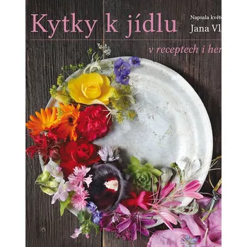 Kytky k jídlu v receptech i herbáři - Jana Vlková (2018, vázaná)