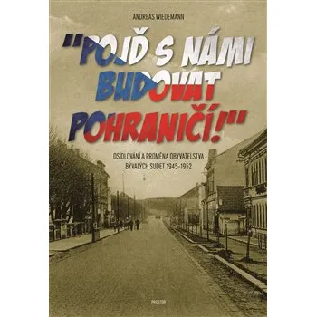 „Pojď s námi budovat pohraničí!“: Osídlování a proměna obyvatelstva bývalých Sudet 1945–1952 - Andreas Wiedemann