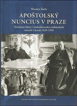 Apoštolský nuncius v Praze: Významný faktor v československo-vatikánských vztazích v letech 1920-1950 - Šmíd Marek