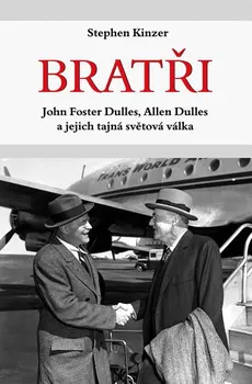 Bratři: John Foster Dulles, Allen Dulles a jejich tajná světová válka - Stephen Kinzer