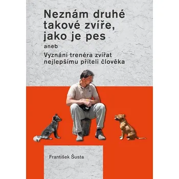 Chovatelství Neznám druhé takové zvíře, jako je pes aneb: Vyznání trenéra zvířat nejlepšímu příteli člověka - Šusta František