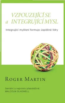 Osobní rozvoj Vzpouzející se a integrující mysl: Integrující myšlení formuje úspěšné lídry - Martin Roger