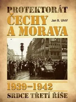 Protektorát Čechy a Morava 1939–1942: Zrod a vzestup srdce Třetí říše - Jan Boris Uhlíř