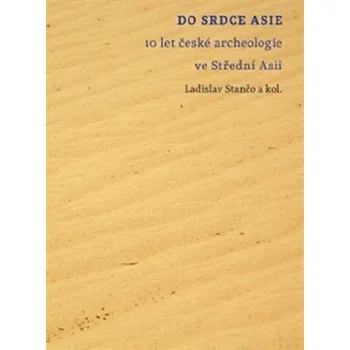 Do srdce Asie: 10 let české archeologie ve Střední Asii - Ladislav Stančo