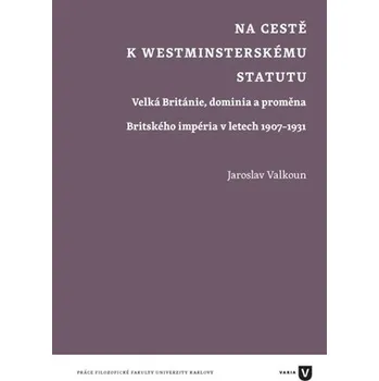 Na cestě k westminsterskému statutu: Velká Británie, dominia a proměna Britského impéria v letech 1907-1931 – Jaroslav Valkoun