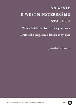 Na cestě k westminsterskému statutu: Velká Británie, dominia a proměna Britského impéria v letech 1907-1931 – Jaroslav Valkoun