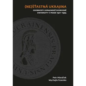 (Ne)šťastná Ukrajina: Osobnosti Ukrajinské svobodné univerzity v Praze 1921-1945 - Mychajlo Fesenko, Petr Hlaváček