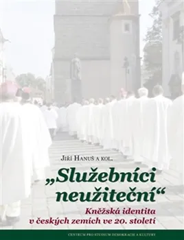 Služebníci neužiteční: Kněžská identita v českých zemích ve 20. století - Jiří Hanuš