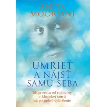 Umrieť a nájsť samú seba: Moja cesta od rakoviny a klinickej smrti až po úplné vyliečenie - Anita Moorjani