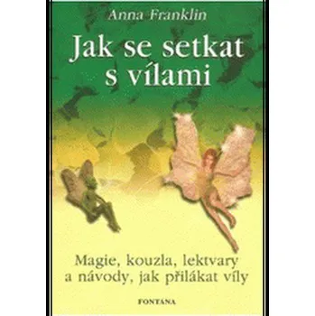 Jak se setkat s vílami: Magie, kouzla, lektvary a návody, jak přilákat víly - Anna Franklin