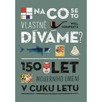 Umění Na co se to vlastně díváme?: 150 let moderního umění v cuku letu - Will Gompertz