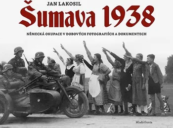 Šumava 1938: Německá okupace v dobových fotografiích a dokumentech - Jan Lakosil