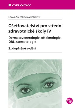 Ošetřovatelství pro střední zdravotnické školy IV: Dermatovenerologie, oftalmologie, ORL, stomatologie (2.doplněné vydání) - Lenka Slezáková a kol.