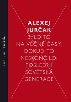 Jurčak Alexej - Bylo to na věčné časy, dokud to neskončilo: Poslední sovětská generace