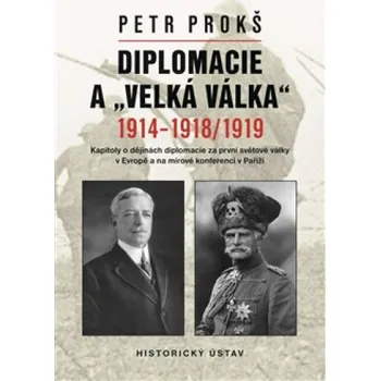 Diplomacie a "velká válka" 1914-1918/1919: Kapitoly o dějinách diplomacie za první světové války v Evropě a na mírové konferenci v Paříži - Petr Prokš